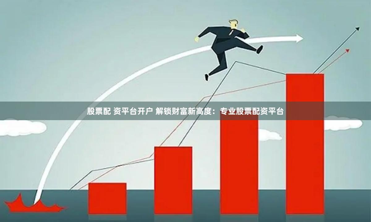 股票配 资平台开户 解锁财富新高度：专业股票配资平台