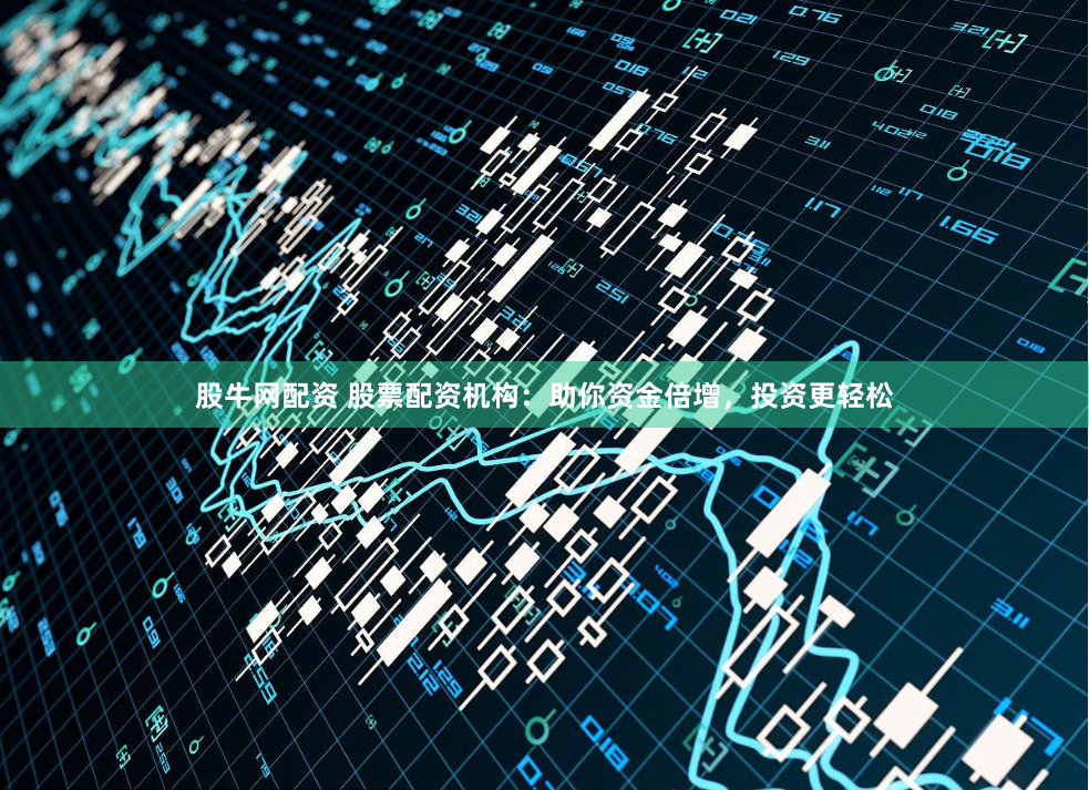 股牛网配资 股票配资机构：助你资金倍增，投资更轻松