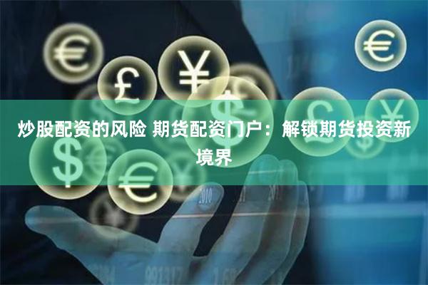 炒股配资的风险 期货配资门户：解锁期货投资新境界