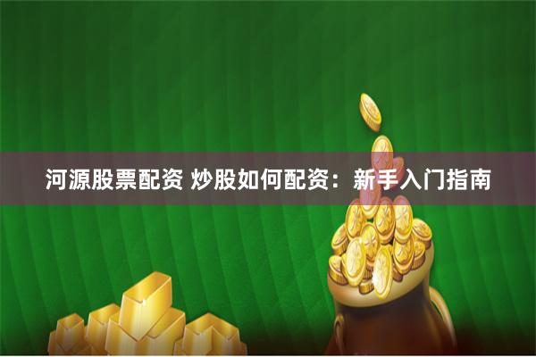 河源股票配资 炒股如何配资：新手入门指南