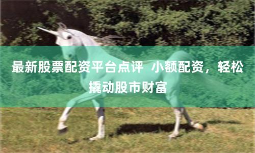 最新股票配资平台点评  小额配资，轻松撬动股市财富