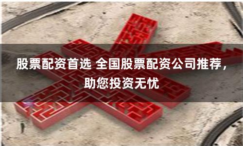 股票配资首选 全国股票配资公司推荐，助您投资无忧