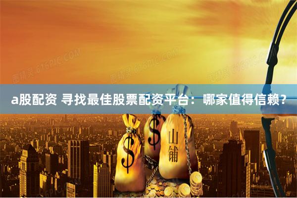 a股配资 寻找最佳股票配资平台：哪家值得信赖？