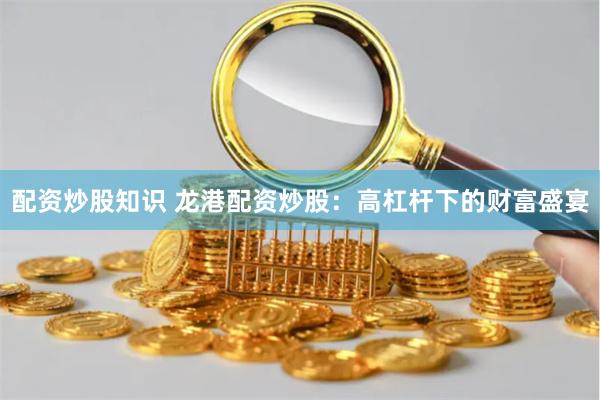 配资炒股知识 龙港配资炒股：高杠杆下的财富盛宴