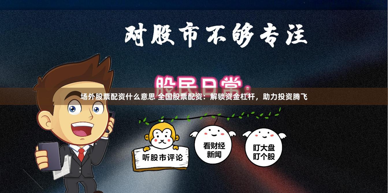 场外股票配资什么意思 全国股票配资：解锁资金杠杆，助力投资腾飞