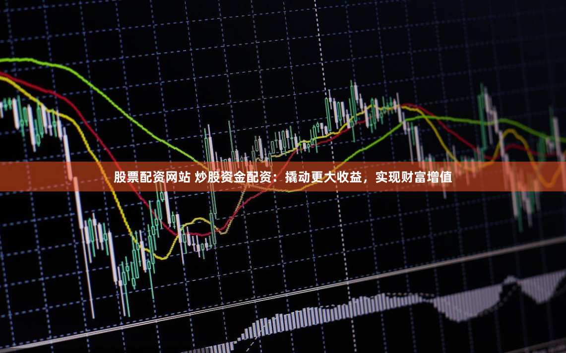 股票配资网站 炒股资金配资：撬动更大收益，实现财富增值