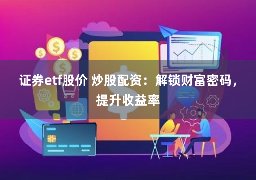 证券etf股价 炒股配资：解锁财富密码，提升收益率