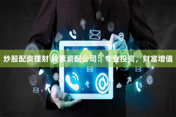 炒股配资理财 股票资配公司：专业投资，财富增值