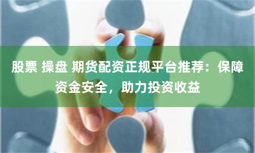 股票 操盘 期货配资正规平台推荐:保障资金安全,助力投资收益
