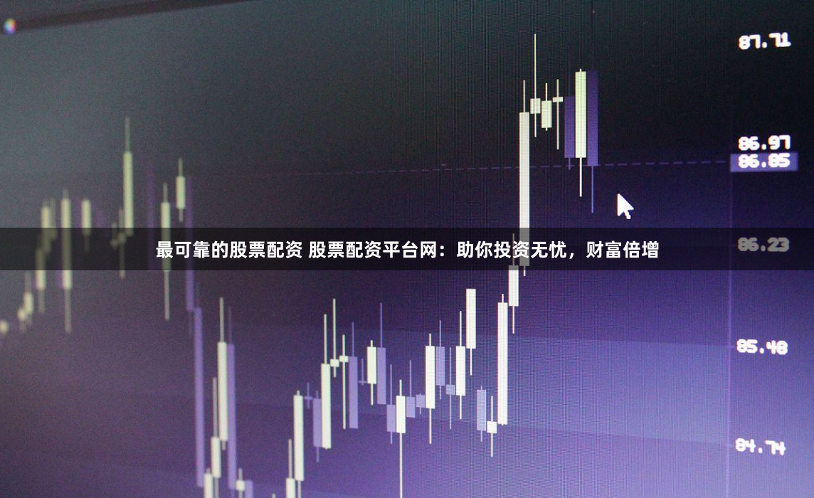 最可靠的股票配资 股票配资平台网：助你投资无忧，财富倍增