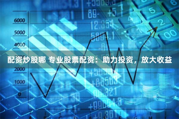 配资炒股哪 专业股票配资：助力投资，放大收益