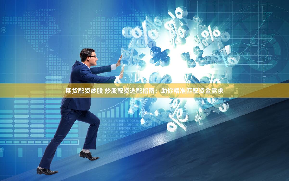 期货配资炒股 炒股配资选配指南:助你精准匹配资金需求