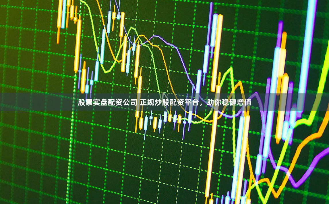 股票实盘配资公司 正规炒股配资平台,助你稳健增值