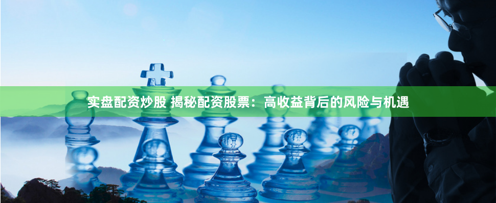 实盘配资炒股 揭秘配资股票:高收益背后的风险与机遇