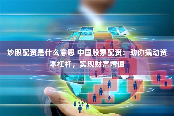 炒股配资是什么意思 中国股票配资：助你撬动资本杠杆，实现财富增值