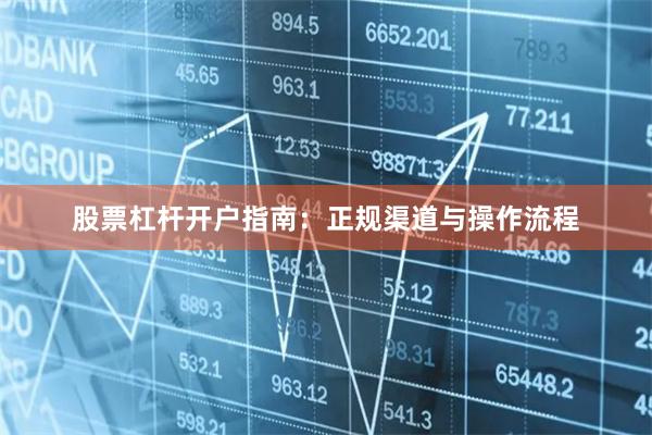 股票杠杆开户指南：正规渠道与操作流程