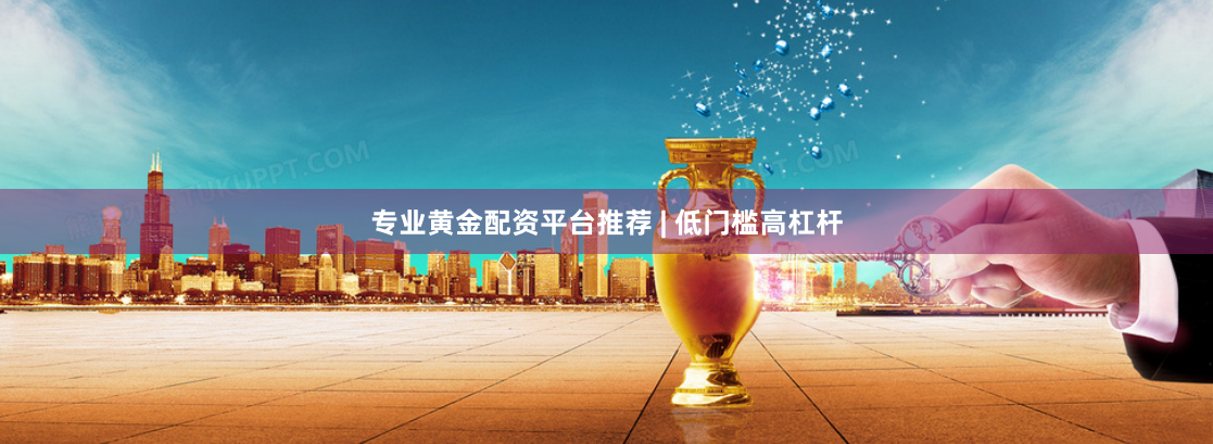 专业黄金配资平台推荐 | 低门槛高杠杆