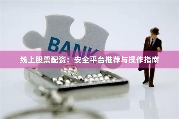 线上股票配资：安全平台推荐与操作指南