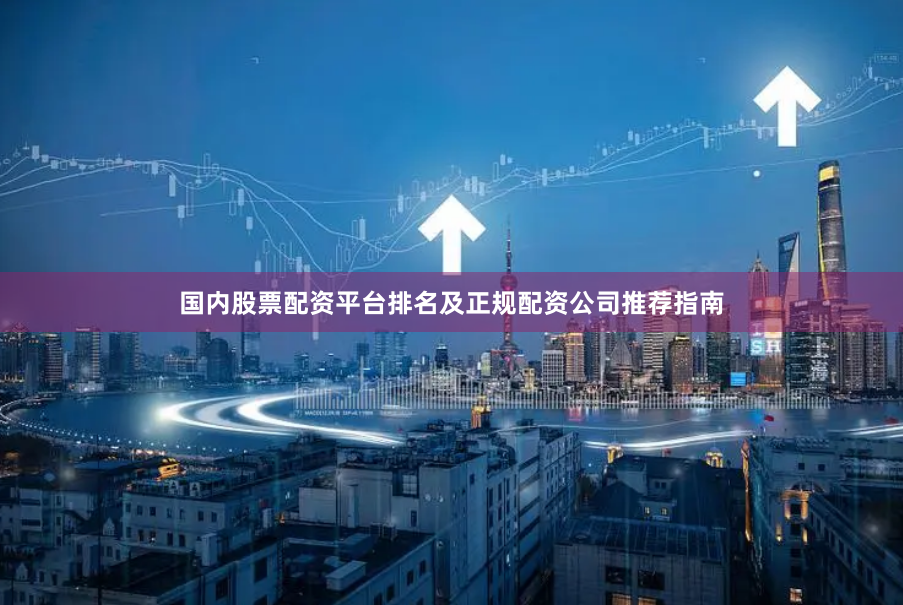 国内股票配资平台排名及正规配资公司推荐指南
