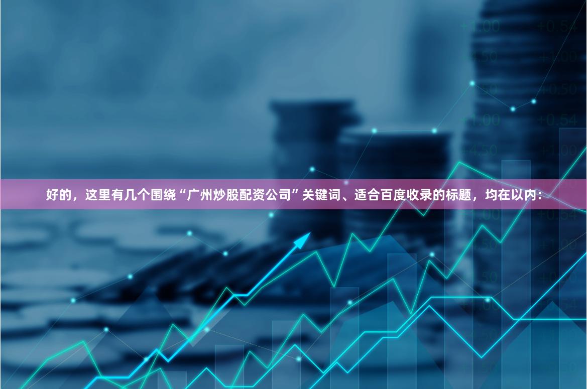 好的，这里有几个围绕“广州炒股配资公司”关键词、适合百度收录的标题，均在以内：