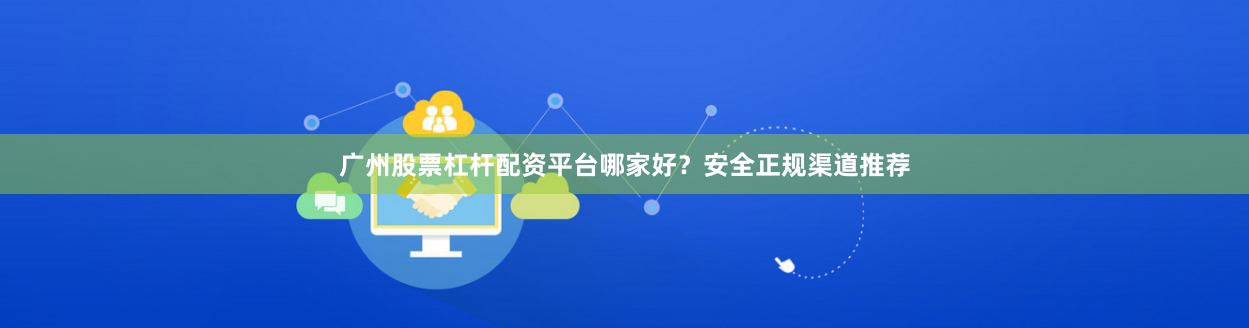 广州股票杠杆配资平台哪家好？安全正规渠道推荐