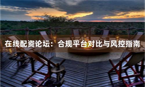 在线配资论坛:合规平台对比与风控指南