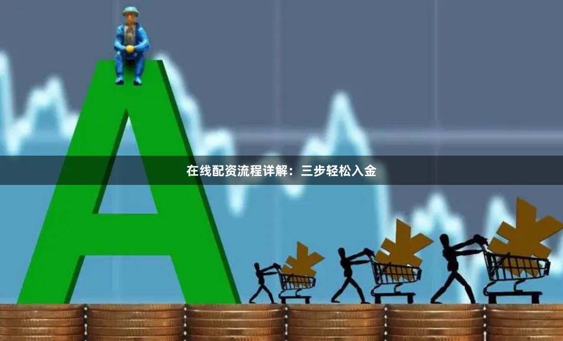 在线配资流程详解：三步轻松入金
