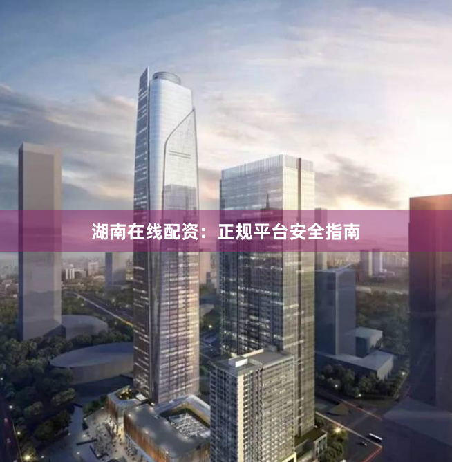 湖南在线配资：正规平台安全指南