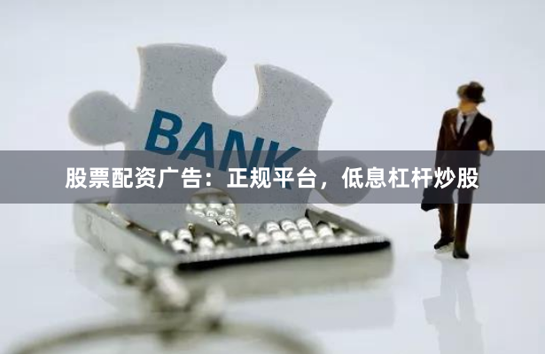 股票配资广告：正规平台，低息杠杆炒股