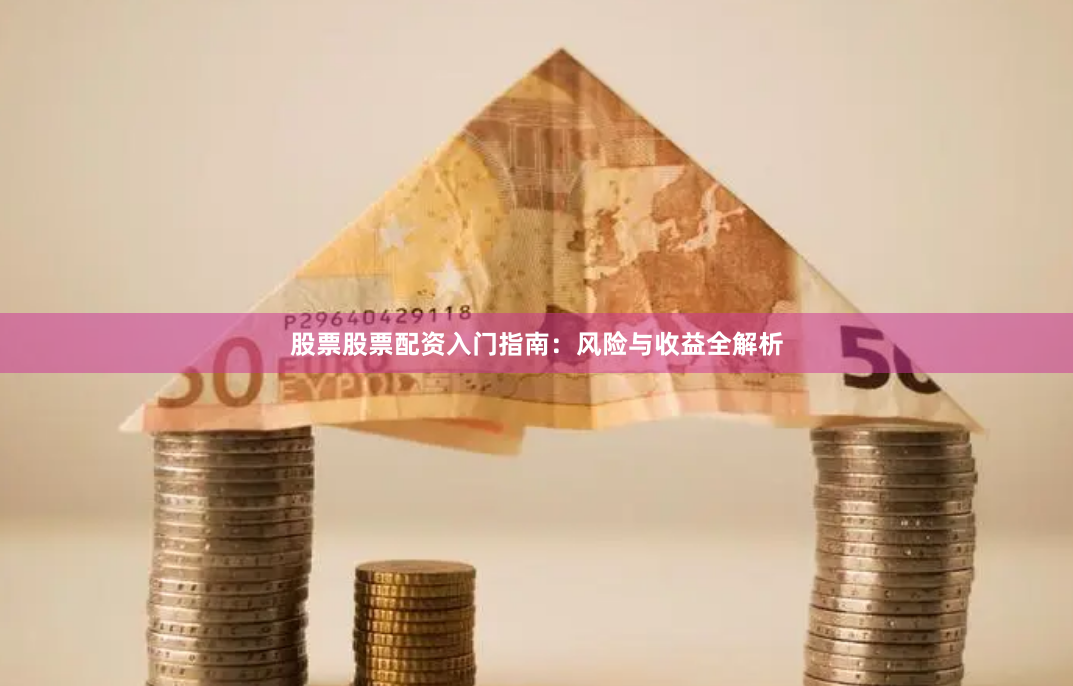 股票股票配资入门指南：风险与收益全解析