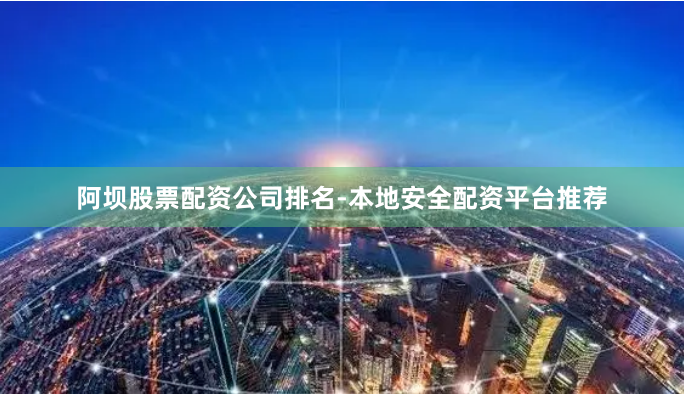 阿坝股票配资公司排名-本地安全配资平台推荐