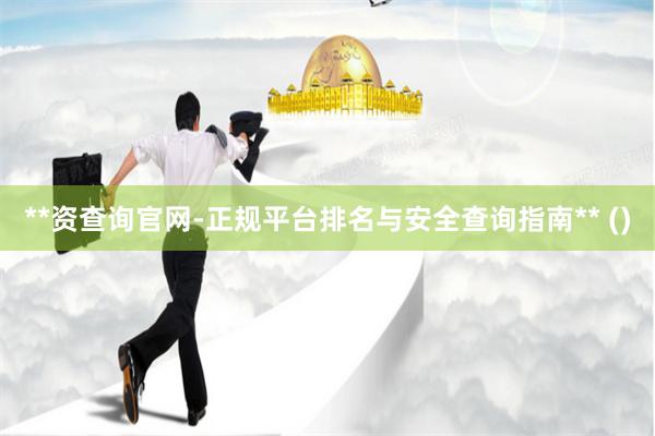 **资查询官网-正规平台排名与安全查询指南** ()