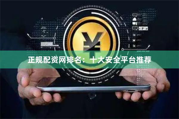 正规配资网排名：十大安全平台推荐