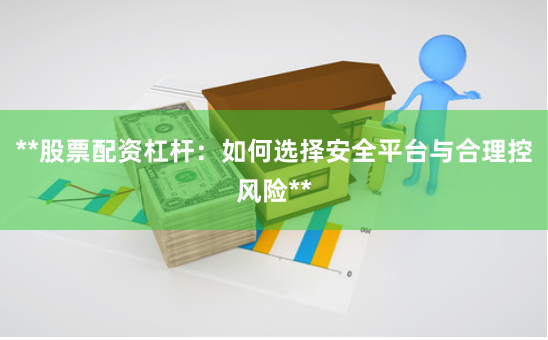 **股票配资杠杆：如何选择安全平台与合理控风险**