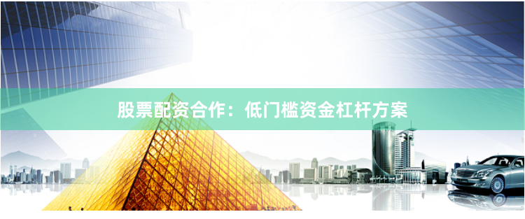 股票配资合作：低门槛资金杠杆方案