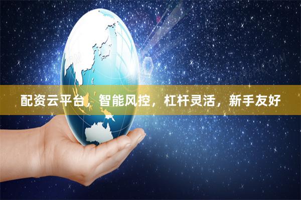 配资云平台，智能风控，杠杆灵活，新手友好