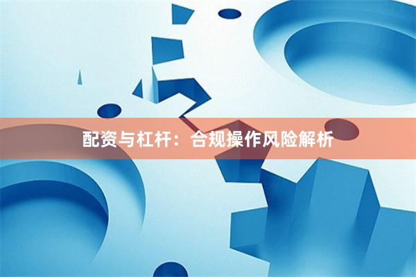 配资与杠杆：合规操作风险解析
