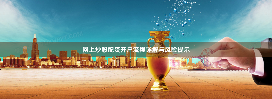 网上炒股配资开户流程详解与风险提示