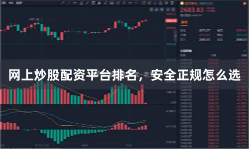 网上炒股配资平台排名，安全正规怎么选