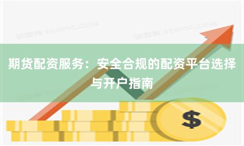 期货配资服务：安全合规的配资平台选择与开户指南
