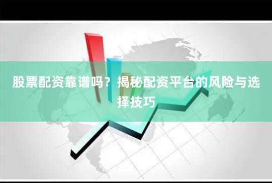 股票配资靠谱吗？揭秘配资平台的风险与选择技巧
