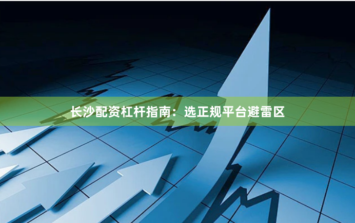 长沙配资杠杆指南：选正规平台避雷区